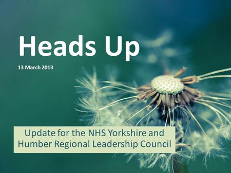Heads Up 13 March 2013 Update for the NHS Yorkshire and Humber Regional Leadership Council.