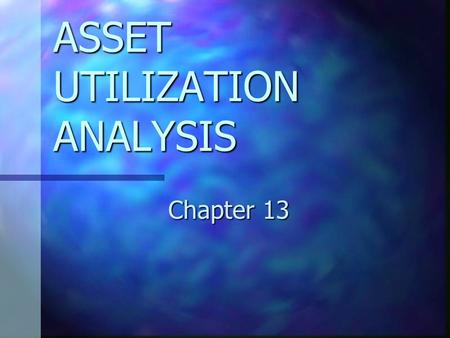 ASSET UTILIZATION ANALYSIS Chapter 13. CHAPTER 13 OBJECTIVES Explain how the definitions of investment, capital and assets affect asset utilization analysis.