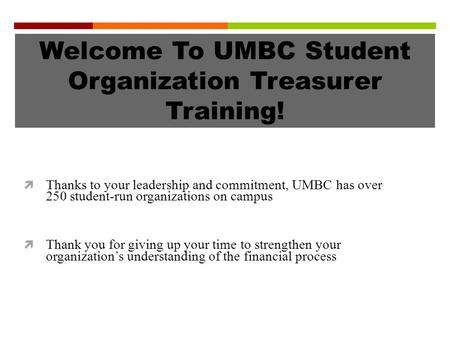 Welcome To UMBC Student Organization Treasurer Training!  Thanks to your leadership and commitment, UMBC has over 250 student-run organizations on campus.