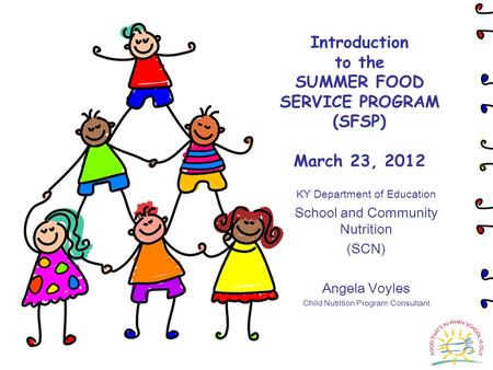 Introduction to the SUMMER FOOD SERVICE PROGRAM (SFSP) March 23, 2012 KY Department of Education School and Community Nutrition (SCN) Angela Voyles Child.