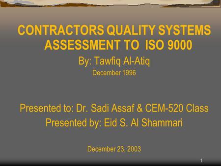 1 CONTRACTORS QUALITY SYSTEMS ASSESSMENT TO ISO 9000 By: Tawfiq Al-Atiq December 1996 Presented to: Dr. Sadi Assaf & CEM-520 Class Presented by: Eid S.
