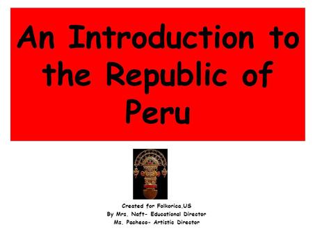 An Introduction to the Republic of Peru Created for Folkorica.US By Mrs. Naft- Educational Director Ms. Pacheco- Artistic Director.