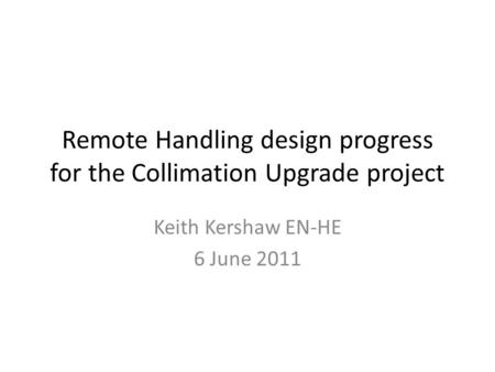 Remote Handling design progress for the Collimation Upgrade project Keith Kershaw EN-HE 6 June 2011.
