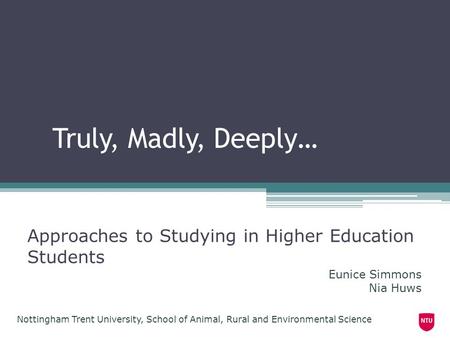 Truly, Madly, Deeply… Approaches to Studying in Higher Education Students Nottingham Trent University, School of Animal, Rural and Environmental Science.