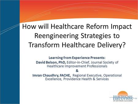 How will Healthcare Reform Impact Reengineering Strategies to Transform Healthcare Delivery? Learning from Experience Presents: David Belson, PhD, Editor-in-Chief,