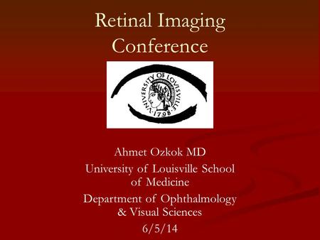 Retinal Imaging Conference Ahmet Ozkok MD University of Louisville School of Medicine Department of Ophthalmology & Visual Sciences 6/5/14.