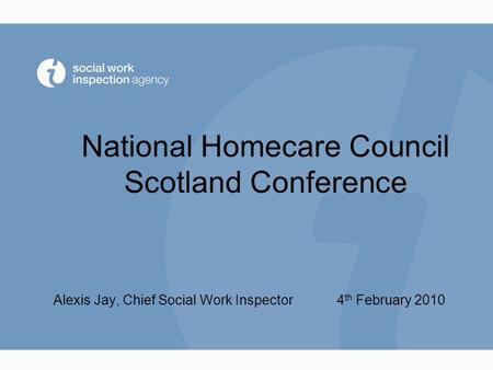 National Homecare Council Scotland Conference Alexis Jay, Chief Social Work Inspector 4 th February 2010.