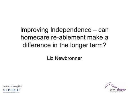 Improving Independence – can homecare re-ablement make a difference in the longer term? Liz Newbronner.