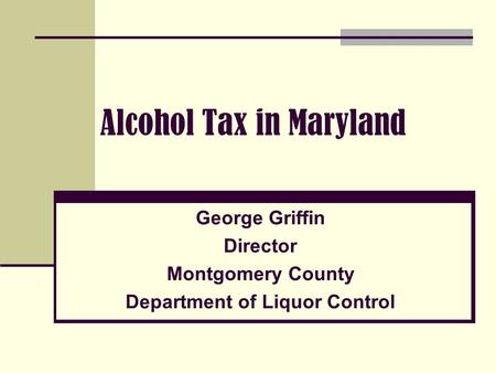 Alcohol Tax in Maryland George Griffin Director Montgomery County Department of Liquor Control.