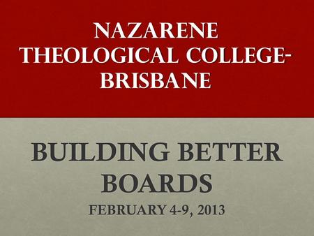 NAZARENE THEOLOGICAL COLLEGE- BRISBANE BUILDING BETTER BOARDS FEBRUARY 4-9, 2013.