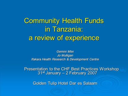 Community Health Funds in Tanzania: a review of experience Gemini Mtei Jo Mulligan Ifakara Health Research & Development Centre Presentation to the CHF.