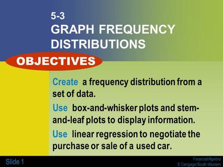 Financial Algebra © Cengage/South-Western Slide 1 5-3 GRAPH FREQUENCY DISTRIBUTIONS Create a frequency distribution from a set of data. Use box-and-whisker.