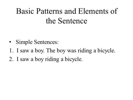 Basic Patterns and Elements of the Sentence Simple Sentences: 1.I saw a boy. The boy was riding a bicycle. 2.I saw a boy riding a bicycle.