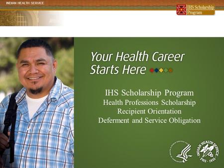 INDIAN HEALTH SERVICE www.ihs.gov/scholarship IHS Scholarship Program Health Professions Scholarship Recipient Orientation Deferment and Service Obligation.