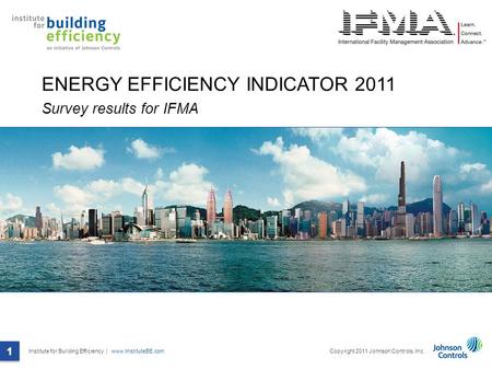 Institute for Building Efficiency | www.InstituteBE.com 1 Copyright 2011 Johnson Controls, Inc. 1 ENERGY EFFICIENCY INDICATOR 2011 Survey results for IFMA.