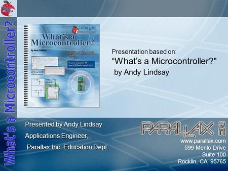 Slide 1 www.parallax.com 599 Menlo Drive Suite 100 Rocklin, CA 95765 Presentation based on: “What’s a Microcontroller? by Andy Lindsay Presented by Andy.