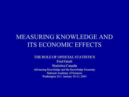 MEASURING KNOWLEDGE AND ITS ECONOMIC EFFECTS THE ROLE OF OFFICIAL STATISTICS Fred Gault Statistics Canada Advancing Knowledge and the Knowledge Economy.