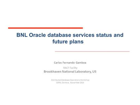 BNL Oracle database services status and future plans Carlos Fernando Gamboa RACF Facility Brookhaven National Laboratory, US Distributed Database Operations.