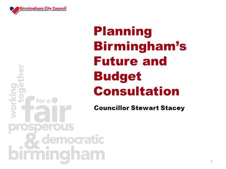 1 Councillor Stewart Stacey Planning Birmingham’s Future and Budget Consultation.