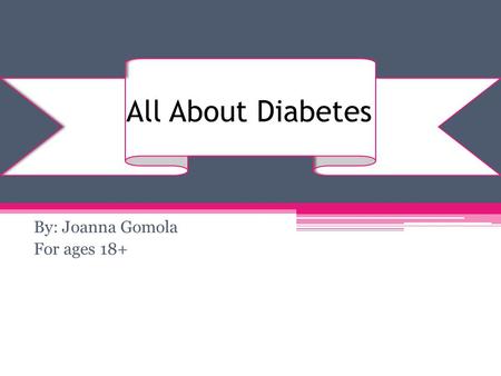 All About Diabetes By: Joanna Gomola For ages 18+