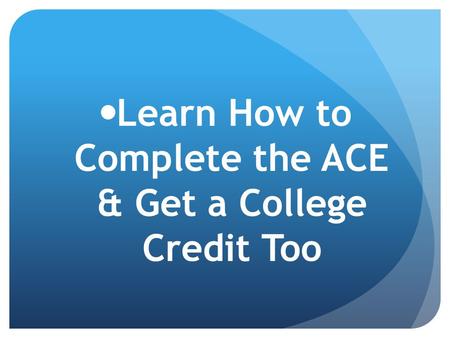 Learn How to Complete the ACE & Get a College Credit Too.