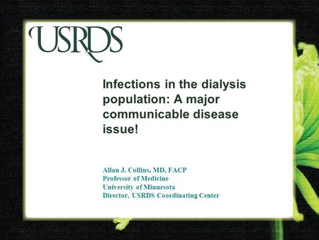 Infections in the dialysis population: A major communicable disease issue! Allan J. Collins, MD, FACP Professor of Medicine University of Minnesota Director,