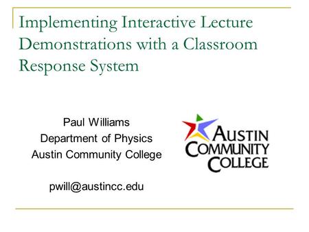 Implementing Interactive Lecture Demonstrations with a Classroom Response System Paul Williams Department of Physics Austin Community College