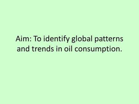 Aim: To identify global patterns and trends in oil consumption.