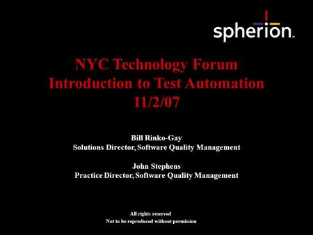 NYC Technology Forum Introduction to Test Automation 11/2/07 All rights reserved Not to be reproduced without permission Bill Rinko-Gay Solutions Director,