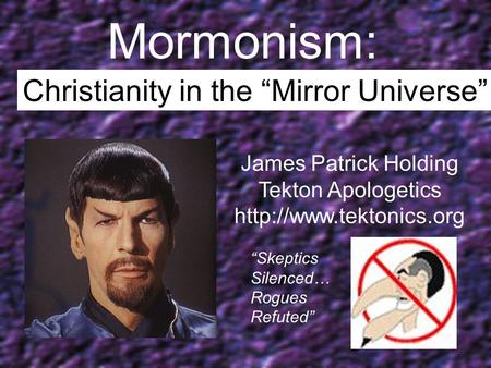 Mormonism: Christianity in the “Mirror Universe” James Patrick Holding Tekton Apologetics  “Skeptics Silenced… Rogues Refuted”