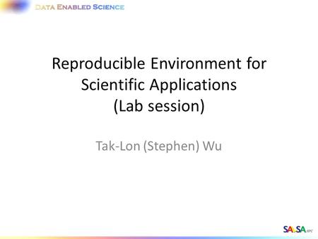 Reproducible Environment for Scientific Applications (Lab session) Tak-Lon (Stephen) Wu.