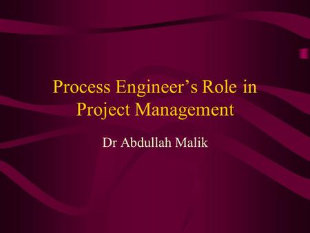 Process Engineer’s Role in Project Management Dr Abdullah Malik.