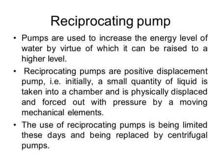 Reciprocating pump Pumps are used to increase the energy level of water by virtue of which it can be raised to a higher level. Reciprocating pumps are.