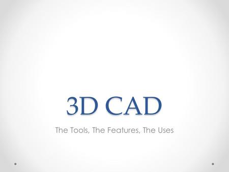 3D CAD The Tools, The Features, The Uses. Where you need 3D CAD knowledge… In your Engineering work. The objects you are required to make have to be created.