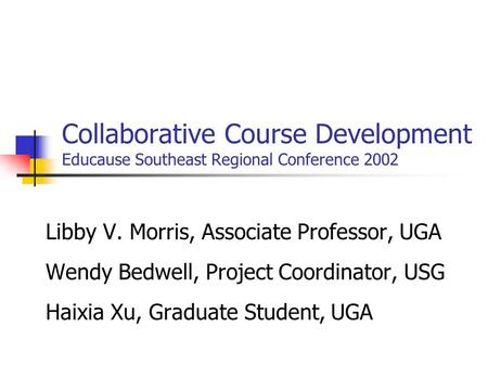 Collaborative Course Development Educause Southeast Regional Conference 2002 Libby V. Morris, Associate Professor, UGA Wendy Bedwell, Project Coordinator,