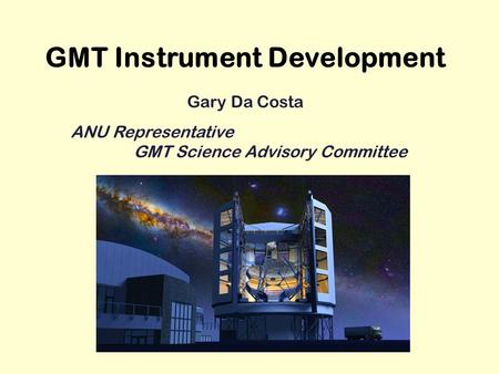 GMT Instrument Development Gary Da Costa ANU Representative GMT Science Advisory Committee.