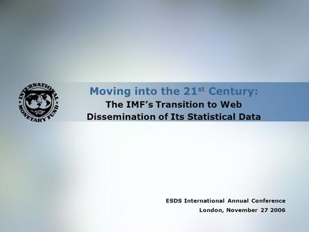 Moving into the 21 st Century: The IMF’s Transition to Web Dissemination of Its Statistical Data ESDS International Annual Conference London, November.