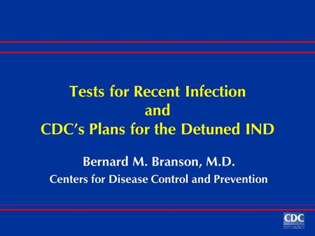 Tests for Recent Infection and CDC’s Plans for the Detuned IND Bernard M. Branson, M.D. Centers for Disease Control and Prevention.