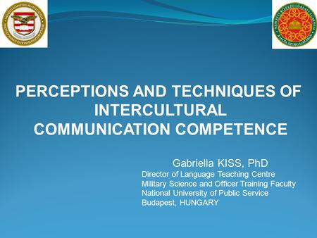 PERCEPTIONS AND TECHNIQUES OF INTERCULTURAL COMMUNICATION COMPETENCE Gabriella KISS, PhD Director of Language Teaching Centre Military Science and Officer.