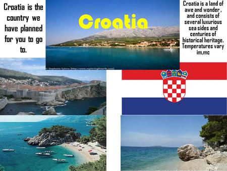 Croatia Croatia is the country we have planned for you to go to. Croatia is a land of awe and wonder, and consists of several luxurious sea sides and.