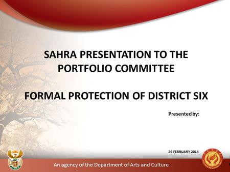 An agency of the Department of Arts and Culture Presented by: 26 FEBRUARY 2014 SAHRA PRESENTATION TO THE PORTFOLIO COMMITTEE FORMAL PROTECTION OF DISTRICT.
