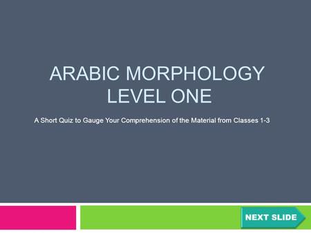 ARABIC MORPHOLOGY LEVEL ONE A Short Quiz to Gauge Your Comprehension of the Material from Classes 1-3.