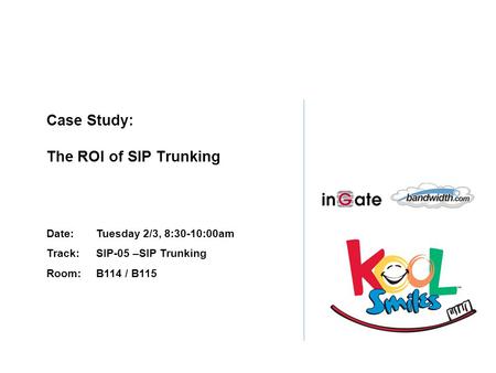Case Study: The ROI of SIP Trunking Date:Tuesday 2/3, 8:30-10:00am Track: SIP-05 –SIP Trunking Room: B114 / B115.