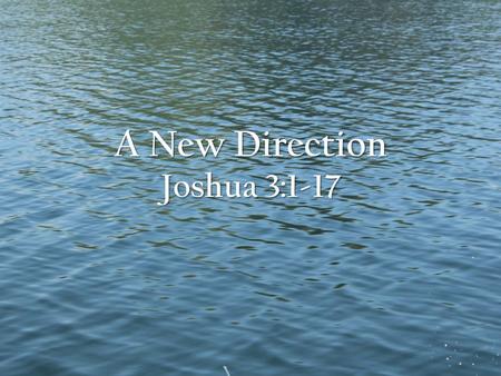 A New Direction Joshua 3:1-17. Joshua 3:1-17 Joshua 3:1-17 NIV Early in the morning Joshua and all the Israelites set out from Shittim and went to the.