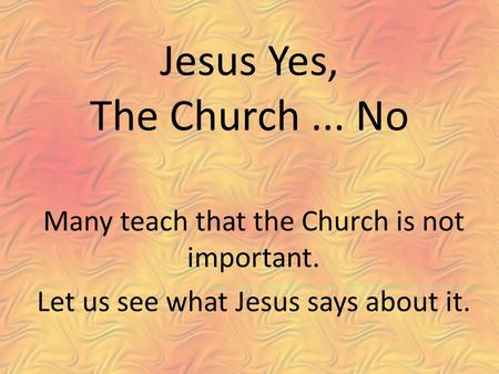 Jesus Yes, The Church... No Many teach that the Church is not important. Let us see what Jesus says about it.