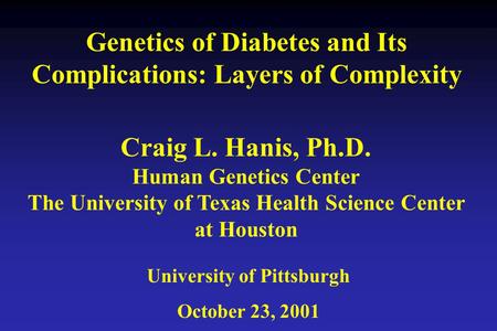 Genetics of Diabetes and Its Complications: Layers of Complexity University of Pittsburgh October 23, 2001 Craig L. Hanis, Ph.D. Human Genetics Center.