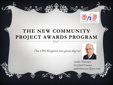 THE NEW COMMUNITY PROJECT AWARDS PROGRAM The CPA Program has gone digital Andre Therrien Certified Trainer