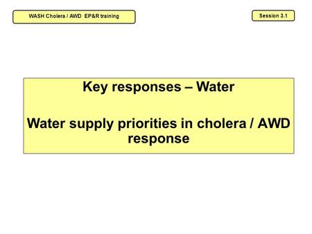 Key responses – Water Water supply priorities in cholera / AWD response Session 3.1 WASH Cholera / AWD EP&R training.