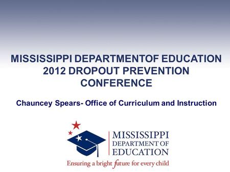 MISSISSIPPI DEPARTMENTOF EDUCATION 2012 DROPOUT PREVENTION CONFERENCE Chauncey Spears- Office of Curriculum and Instruction.