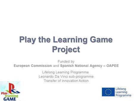 Play the Learning Game Project Funded by European Commission and Spanish National Agency – OAPEE Lifelong Learning Programme Leonardo Da Vinci sub-programme.